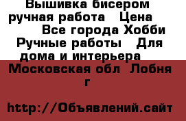 Вышивка бисером, ручная работа › Цена ­ 15 000 - Все города Хобби. Ручные работы » Для дома и интерьера   . Московская обл.,Лобня г.